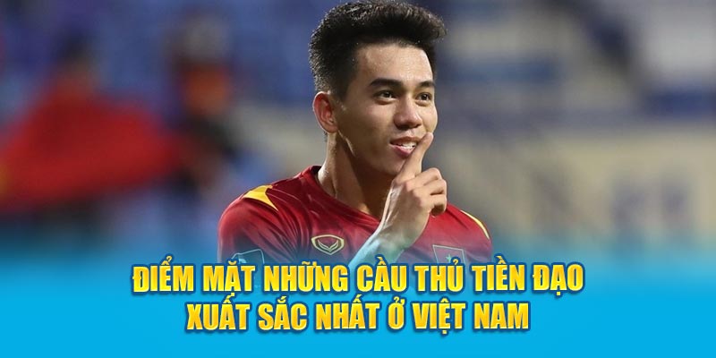 Điểm mặt những cầu thủ tiền đạo xuất sắc nhất ở Việt Nam